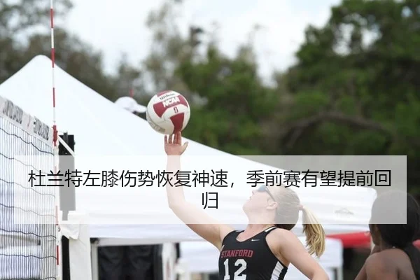杜兰特左膝伤势恢复神速，季前赛有望提前回归