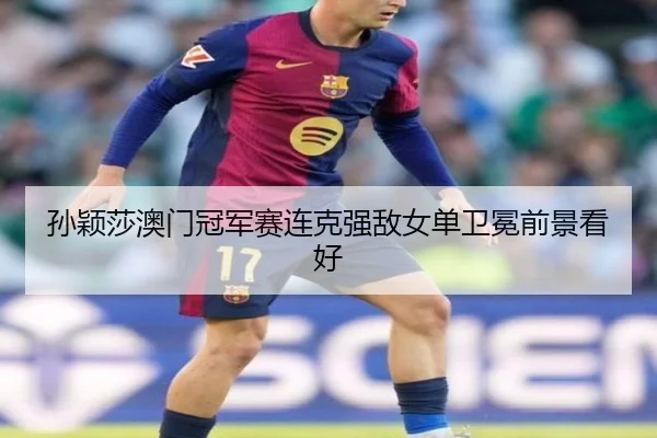 孙颖莎澳门冠军赛连克强敌女单卫冕前景看好