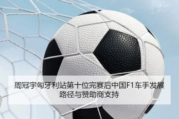 周冠宇匈牙利站第十位完赛后中国F1车手发展路径与赞助商支持